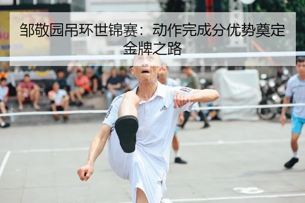 邹敬园吊环世锦赛：动作完成分优势奠定金牌之路