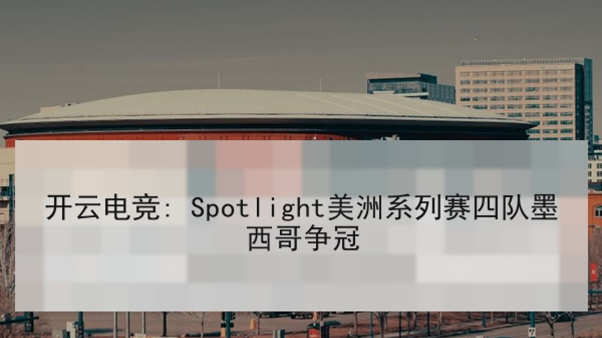 开云电竞: Spotlight美洲系列赛四队墨西哥争冠