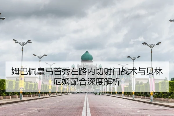 姆巴佩皇马首秀左路内切射门战术与贝林厄姆配合深度解析