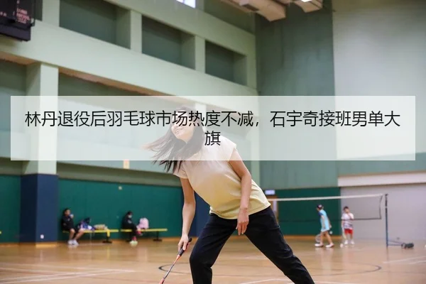 林丹退役后羽毛球市场热度不减，石宇奇接班男单大旗