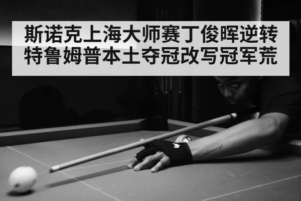 斯诺克上海大师赛丁俊晖逆转特鲁姆普本土夺冠改写冠军荒