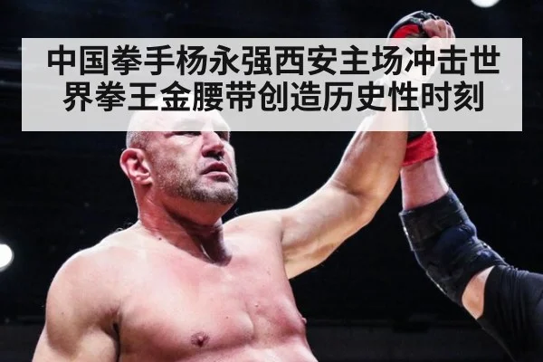 中国拳手杨永强西安主场冲击世界拳王金腰带创造历史性时刻