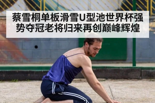 蔡雪桐单板滑雪U型池世界杯强势夺冠老将归来再创巅峰辉煌