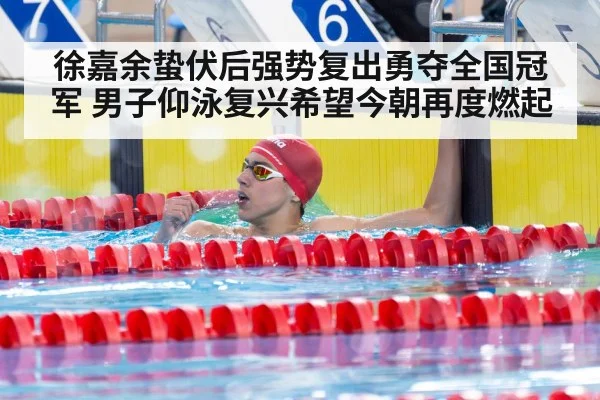 徐嘉余蛰伏后强势复出勇夺全国冠军 男子仰泳复兴希望今朝再度燃起
