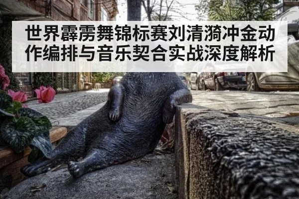 世界霹雳舞锦标赛刘清漪冲金动作编排与音乐契合实战深度解析