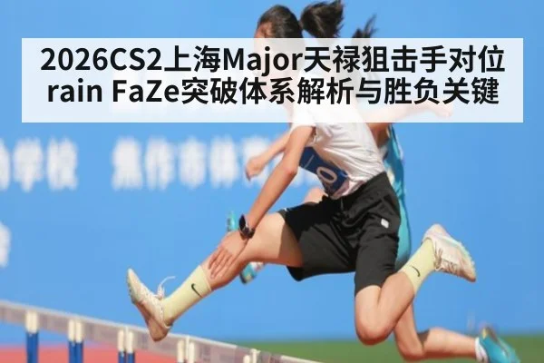 2026CS2上海Major天禄狙击手对位rain FaZe突破体系解析与胜负关键